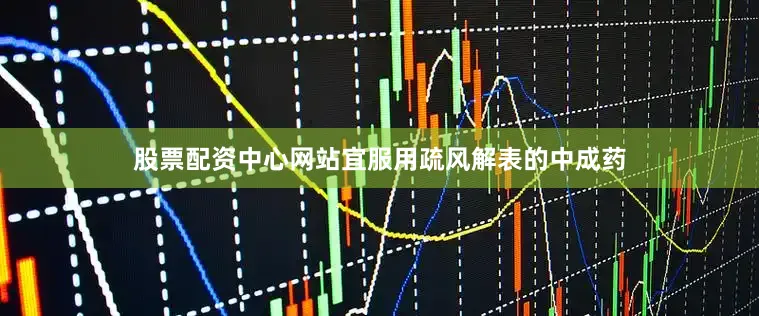 股票配资中心网站宜服用疏风解表的中成药