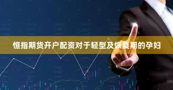 恒指期货开户配资　　对于轻型及恢复期的孕妇