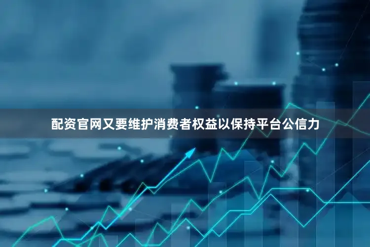 配资官网又要维护消费者权益以保持平台公信力