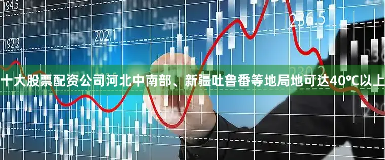 十大股票配资公司河北中南部、新疆吐鲁番等地局地可达40℃以上