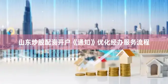 山东炒股配资开户《通知》优化经办服务流程