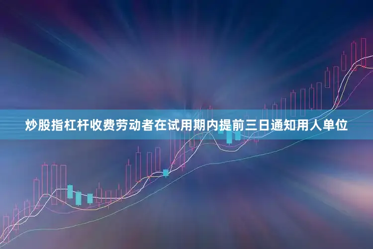炒股指杠杆收费劳动者在试用期内提前三日通知用人单位