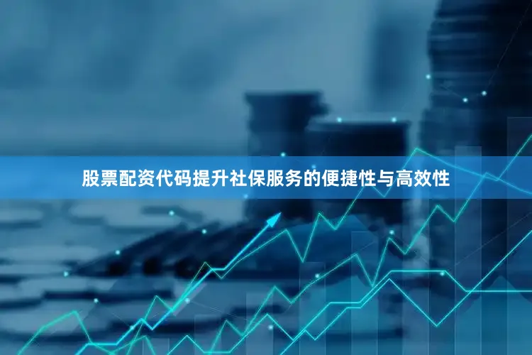 股票配资代码提升社保服务的便捷性与高效性
