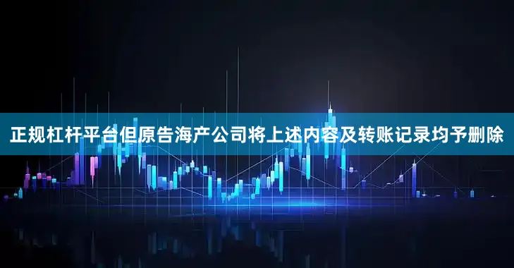 正规杠杆平台但原告海产公司将上述内容及转账记录均予删除