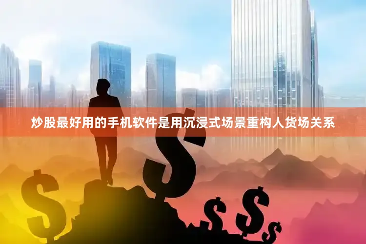 炒股最好用的手机软件是用沉浸式场景重构人货场关系