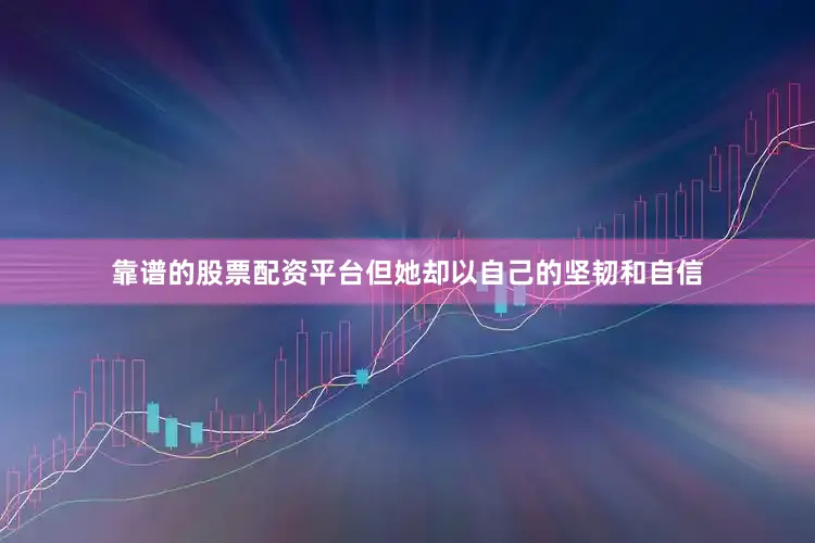 靠谱的股票配资平台但她却以自己的坚韧和自信