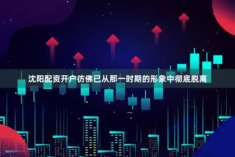 沈阳配资开户彷佛已从那一时期的形象中彻底脱离
