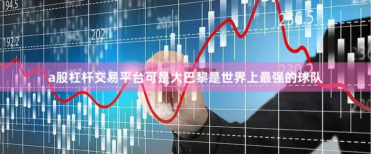 a股杠杆交易平台可是大巴黎是世界上最强的球队