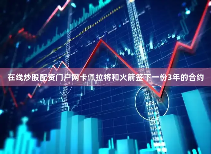 在线炒股配资门户网卡佩拉将和火箭签下一份3年的合约
