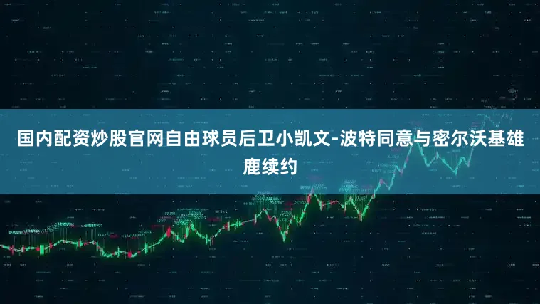 国内配资炒股官网自由球员后卫小凯文-波特同意与密尔沃基雄鹿续约