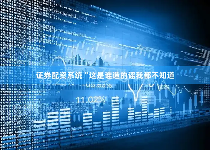 证券配资系统“这是谁造的谣我都不知道