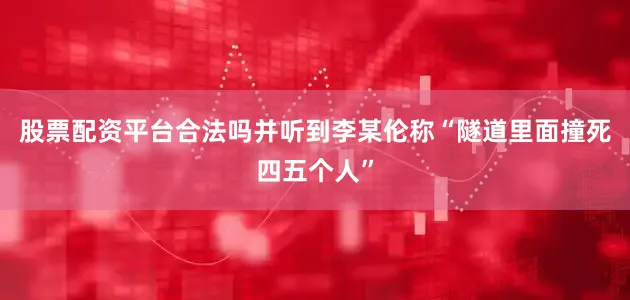 股票配资平台合法吗并听到李某伦称“隧道里面撞死四五个人”