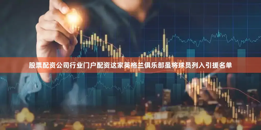 股票配资公司行业门户配资这家英格兰俱乐部虽将球员列入引援名单