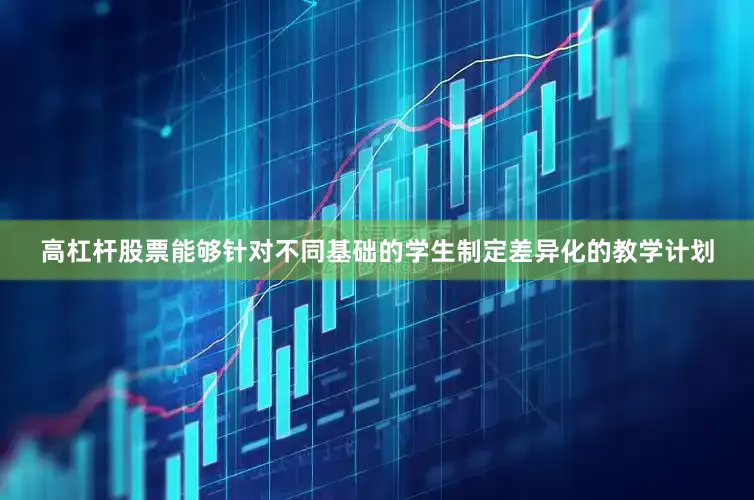高杠杆股票能够针对不同基础的学生制定差异化的教学计划