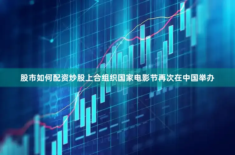 股市如何配资炒股上合组织国家电影节再次在中国举办