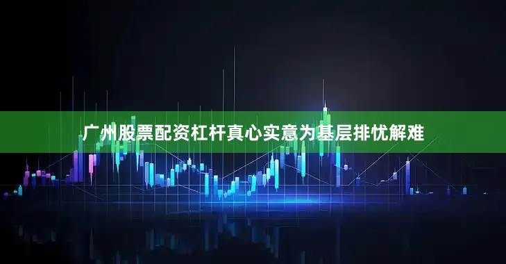 广州股票配资杠杆真心实意为基层排忧解难
