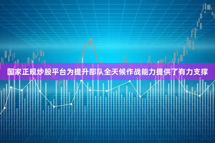 国家正规炒股平台为提升部队全天候作战能力提供了有力支撑
