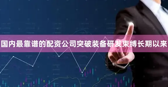 国内最靠谱的配资公司突破装备研发束缚长期以来