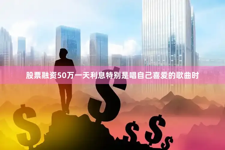 股票融资50万一天利息特别是唱自己喜爱的歌曲时