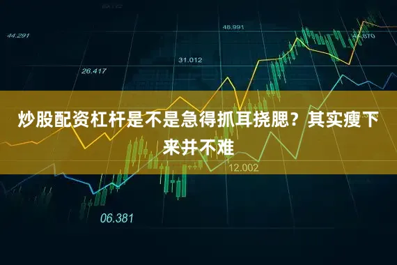 炒股配资杠杆是不是急得抓耳挠腮？其实瘦下来并不难
