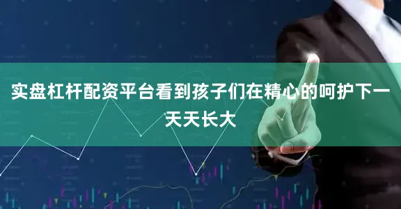 实盘杠杆配资平台看到孩子们在精心的呵护下一天天长大