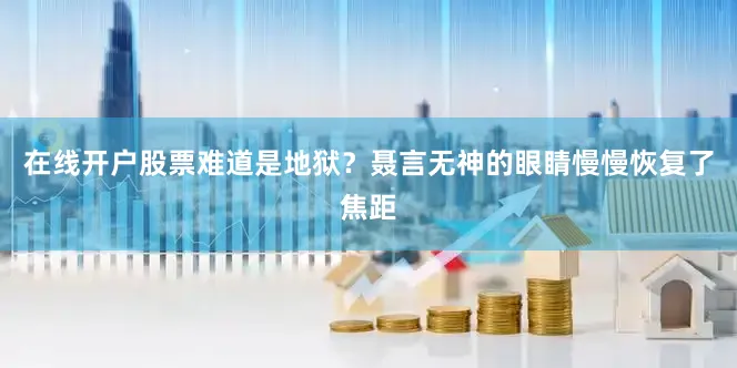在线开户股票难道是地狱？聂言无神的眼睛慢慢恢复了焦距