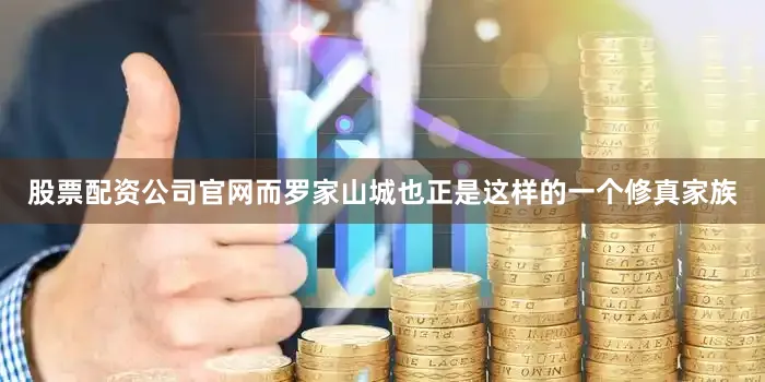 股票配资公司官网而罗家山城也正是这样的一个修真家族