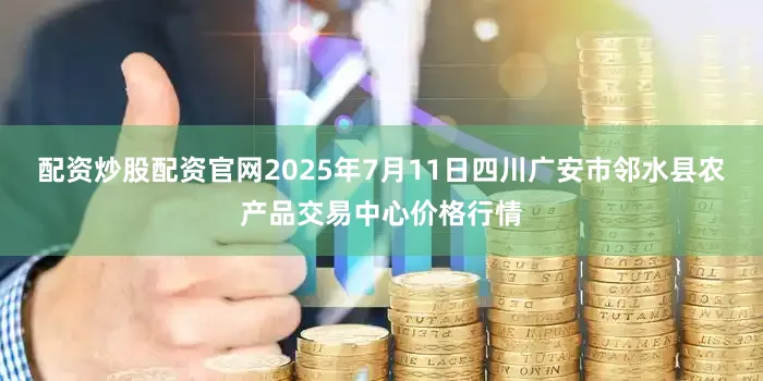 配资炒股配资官网2025年7月11日四川广安市邻水县农产品交易中心价格行情
