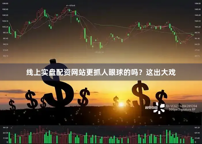 线上实盘配资网站更抓人眼球的吗？这出大戏