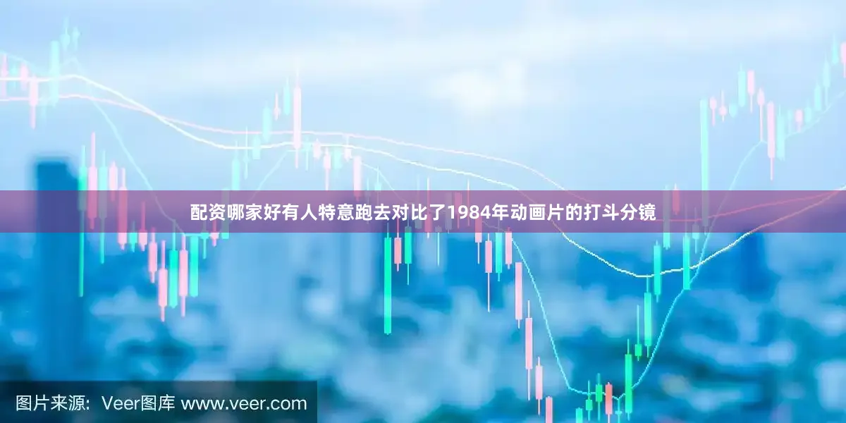 配资哪家好有人特意跑去对比了1984年动画片的打斗分镜