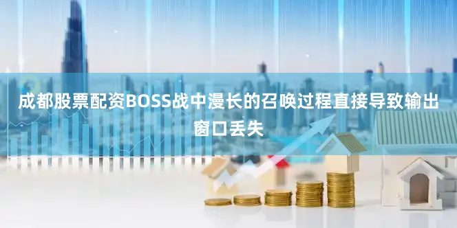成都股票配资BOSS战中漫长的召唤过程直接导致输出窗口丢失
