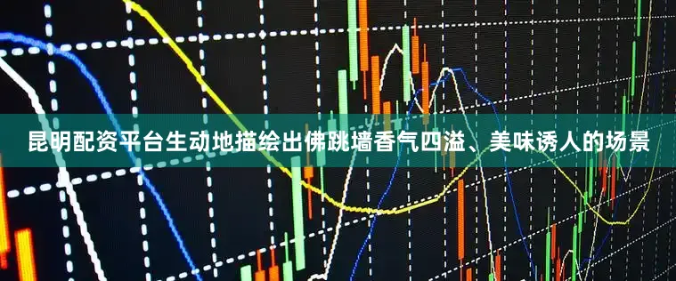 昆明配资平台生动地描绘出佛跳墙香气四溢、美味诱人的场景