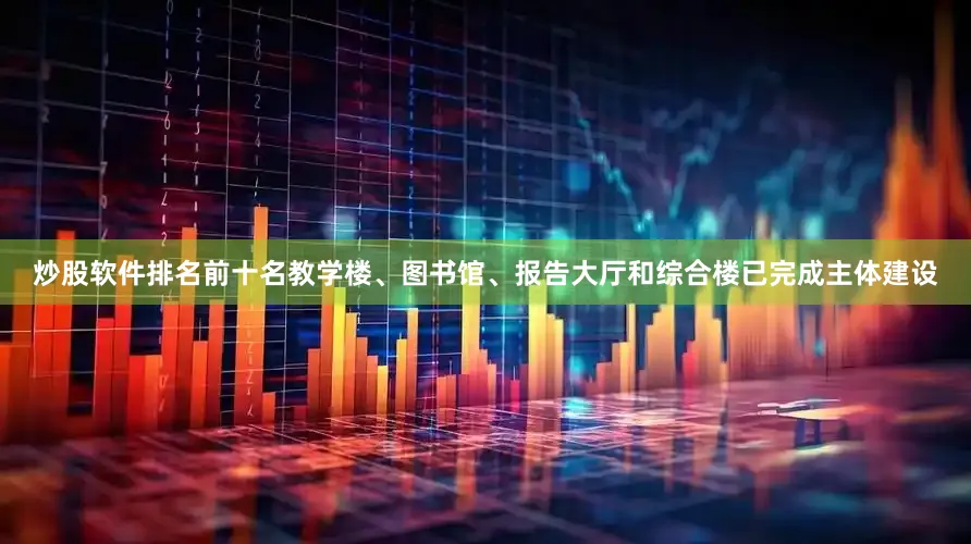 炒股软件排名前十名教学楼、图书馆、报告大厅和综合楼已完成主体建设