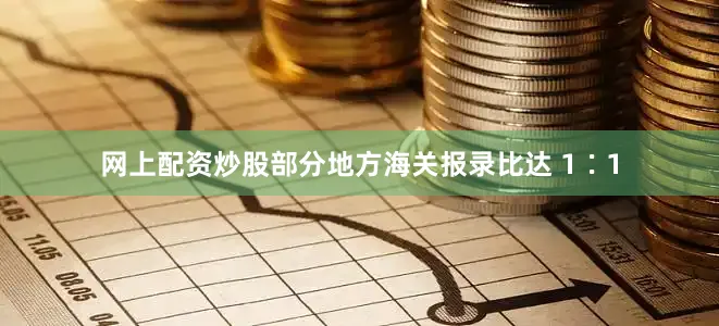 网上配资炒股部分地方海关报录比达 1∶1