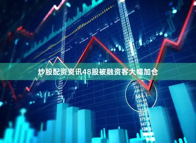 炒股配资资讯48股被融资客大幅加仓