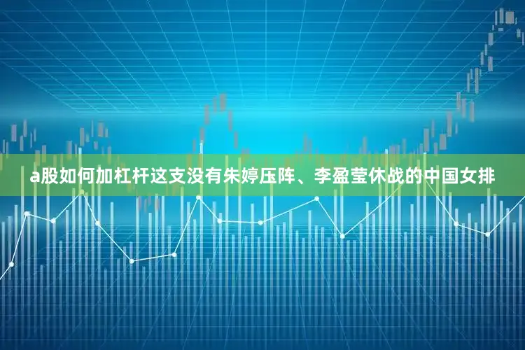 a股如何加杠杆这支没有朱婷压阵、李盈莹休战的中国女排