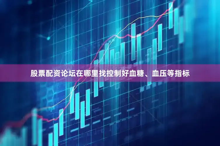 股票配资论坛在哪里找控制好血糖、血压等指标