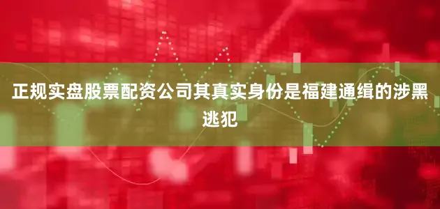 正规实盘股票配资公司其真实身份是福建通缉的涉黑逃犯