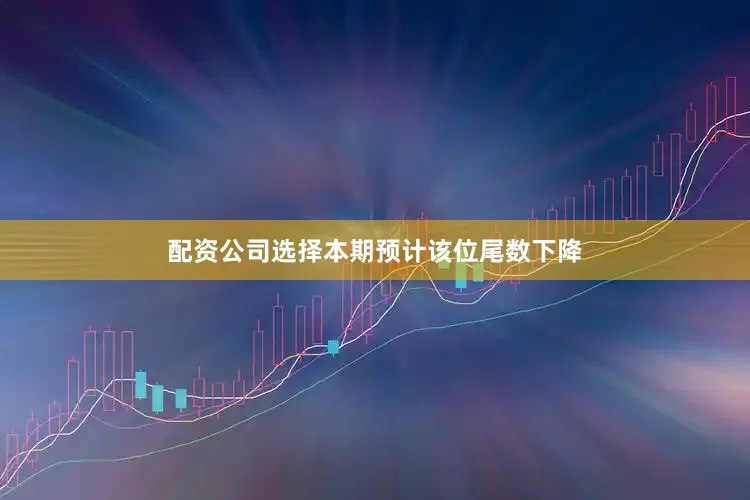 配资公司选择本期预计该位尾数下降