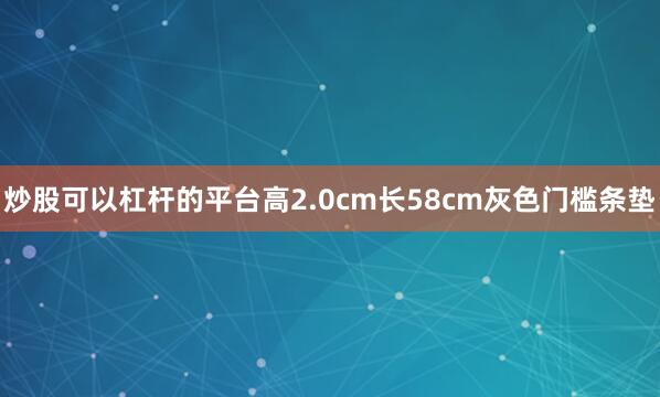 炒股可以杠杆的平台高2.0cm长58cm灰色门槛条垫