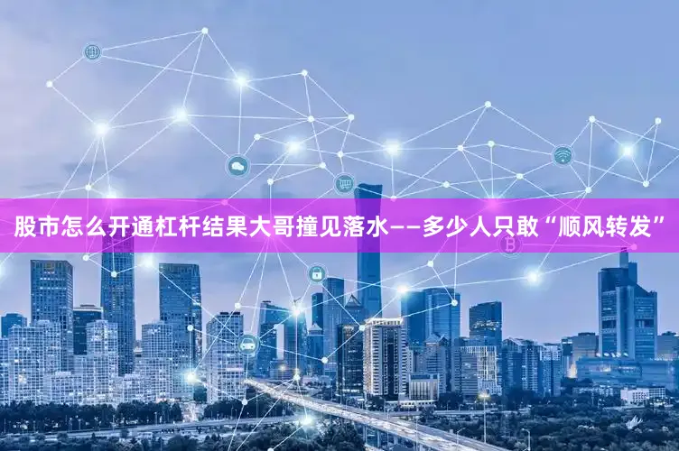 股市怎么开通杠杆结果大哥撞见落水——多少人只敢“顺风转发”