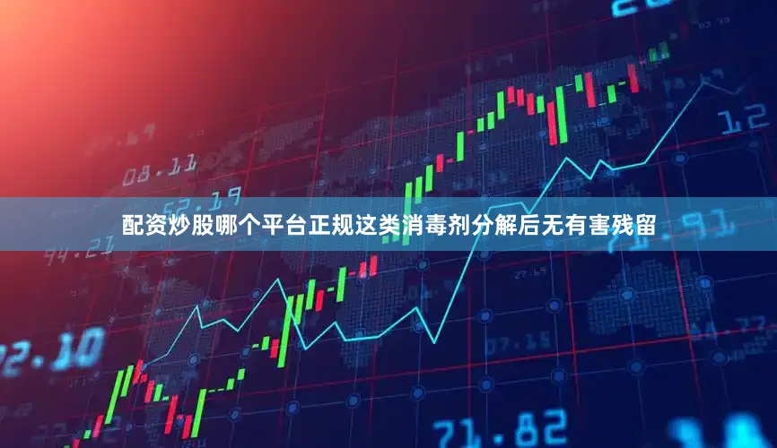 配资炒股哪个平台正规这类消毒剂分解后无有害残留