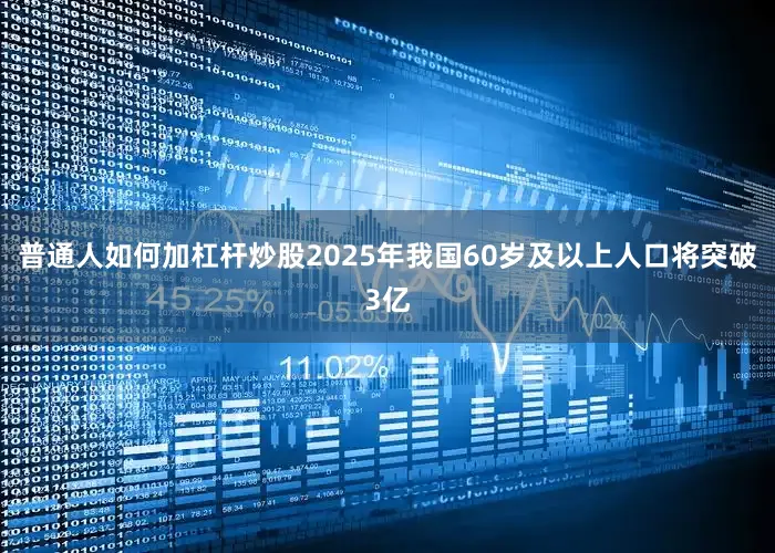 普通人如何加杠杆炒股2025年我国60岁及以上人口将突破3亿