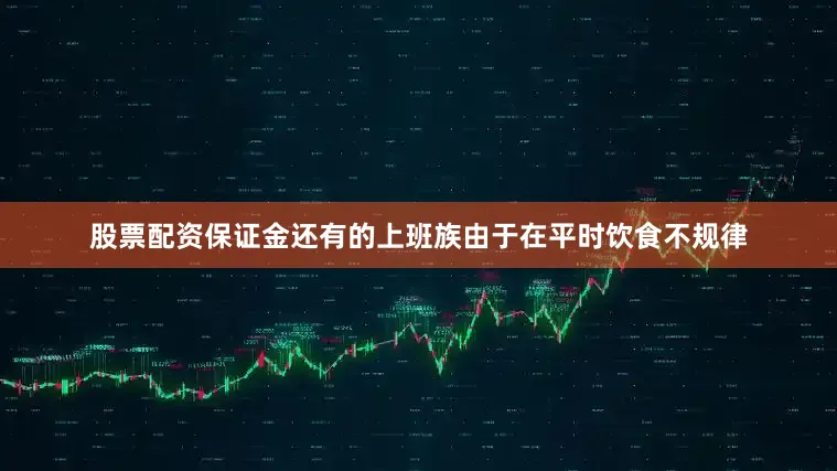 股票配资保证金还有的上班族由于在平时饮食不规律