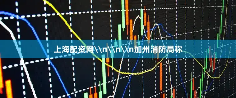 上海配资网\n\n\n加州消防局称