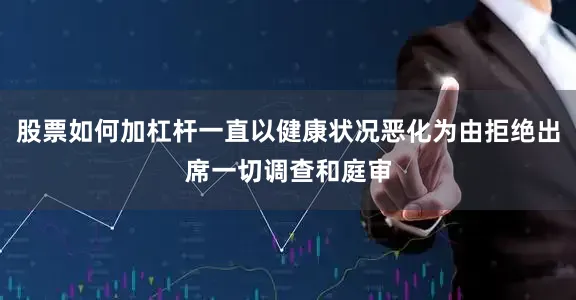股票如何加杠杆一直以健康状况恶化为由拒绝出席一切调查和庭审