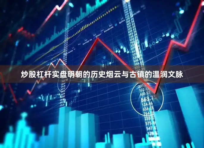 炒股杠杆实盘明朝的历史烟云与古镇的温润文脉