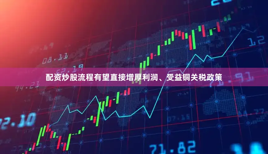 配资炒股流程有望直接增厚利润、受益铜关税政策