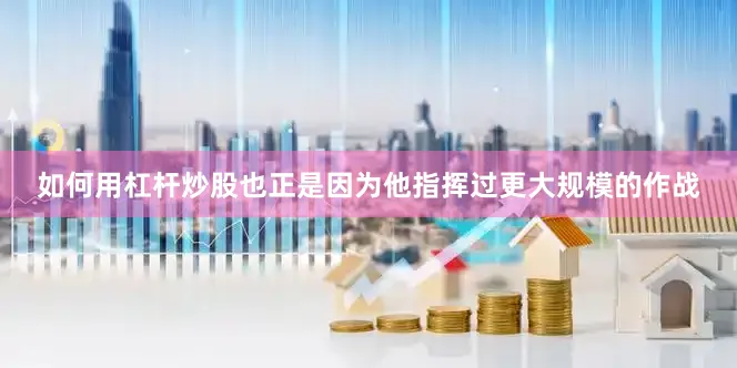 如何用杠杆炒股也正是因为他指挥过更大规模的作战