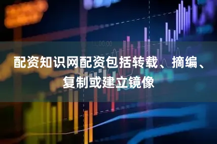 配资知识网配资包括转载、摘编、复制或建立镜像